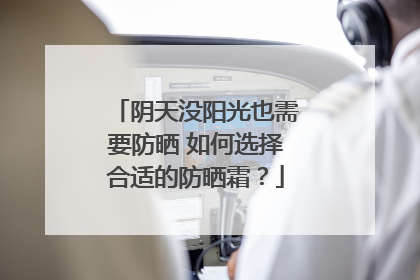 阴天没阳光也需要防晒 如何选择合适的防晒霜？